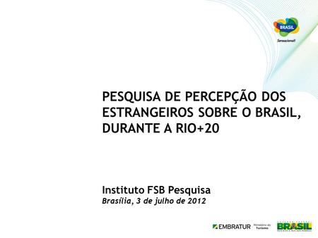 PESQUISA DE PERCEPÇÃO DOS ESTRANGEIROS SOBRE O BRASIL, DURANTE A RIO+20 Instituto FSB Pesquisa Brasília, 3 de julho de 2012.