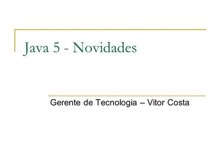 Java 5 - Novidades Gerente de Tecnologia – Vitor Costa.