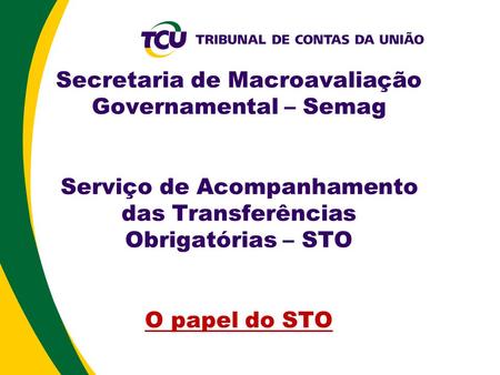Secretaria de Macroavaliação Governamental – Semag Serviço de Acompanhamento das Transferências Obrigatórias – STO O papel do STO 1.