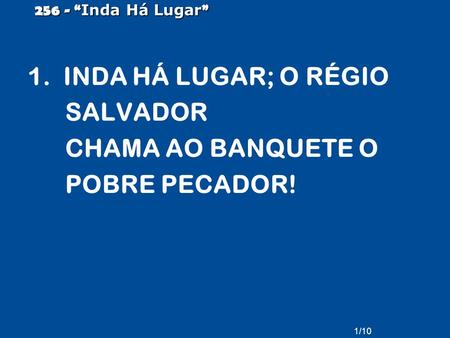 1/10 256 - “ Inda Há Lugar ” 1. INDA HÁ LUGAR; O RÉGIO SALVADOR CHAMA AO BANQUETE O POBRE PECADOR!