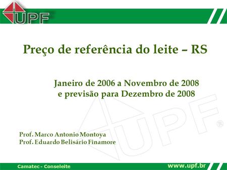 Www.upf.br Camatec - Conseleite Preço de referência do leite – RS Janeiro de 2006 a Novembro de 2008 e previsão para Dezembro de 2008 Prof. Marco Antonio.