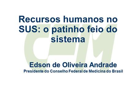 Recursos humanos no SUS: o patinho feio do sistema Edson de Oliveira Andrade Presidente do Conselho Federal de Medicina do Brasil.
