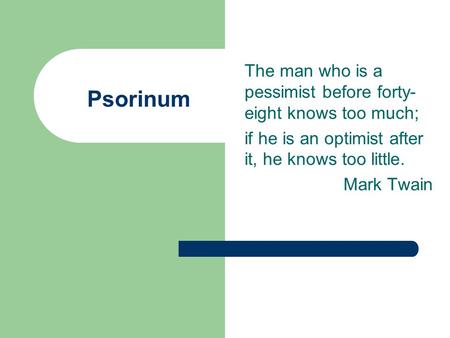 Psorinum The man who is a pessimist before forty- eight knows too much; if he is an optimist after it, he knows too little. Mark Twain.