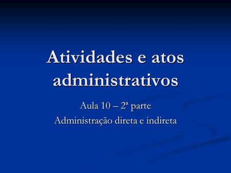 Atividades e atos administrativos Aula 10 – 2ª parte Administração direta e indireta.