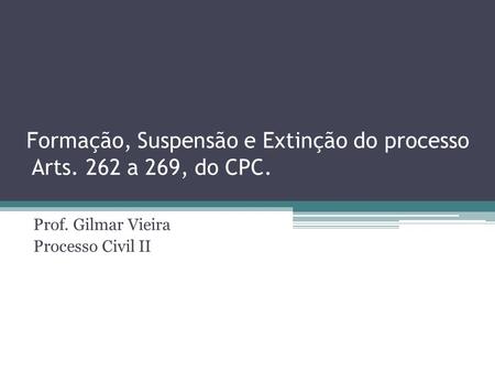 Formação, Suspensão e Extinção do processo Arts. 262 a 269, do CPC. Prof. Gilmar Vieira Processo Civil II.