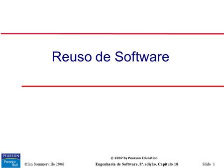 © 2007 by Pearson Education ©Ian Sommerville 2006 Engenharia de Software, 8ª. edição. Capítulo 18 Slide 1 Reuso de Software.