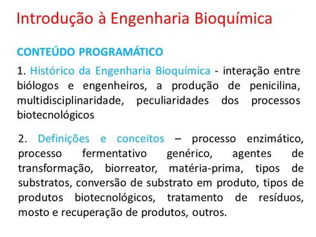 Introdução à Engenharia Bioquímica CONTEÚDO PROGRAMÁTICO 1. Histórico da Engenharia Bioquímica - interação entre biólogos e engenheiros, a produção de.