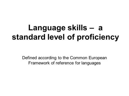 Language skills – a standard level of proficiency Defined according to the Common European Framework of reference for languages.