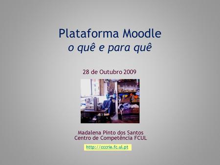 Plataforma Moodle o quê e para quê Madalena Pinto dos Santos Centro de Competência FCUL 28 de Outubro 2009