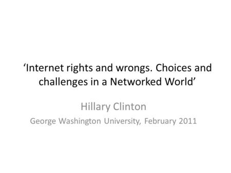 ‘Internet rights and wrongs. Choices and challenges in a Networked World’ Hillary Clinton George Washington University, February 2011.