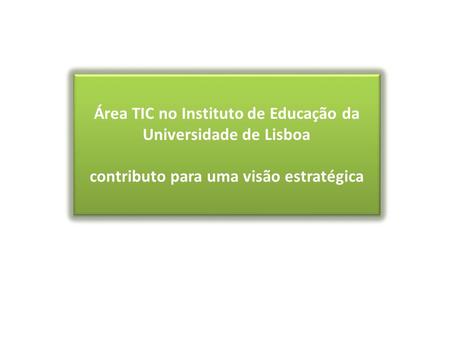Área TIC no Instituto de Educação da Universidade de Lisboa contributo para uma visão estratégica Área TIC no Instituto de Educação da Universidade de.