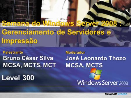 Palestrante Bruno César Silva MCSA, MCTS, MCT Semana do Windows Server 2008 : Gerenciamento de Servidores e Impressão Level 300 Moderador José Leonardo.