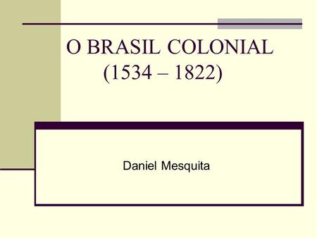 O BRASIL COLONIAL (1534 – 1822) Daniel Mesquita.