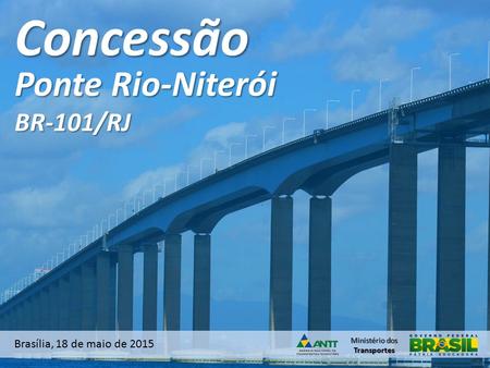 Ministério dos TransportesConcessão Brasília, 18 de maio de 2015 Ponte Rio-Niterói BR-101/RJ.