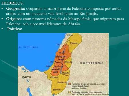 HEBREUS: Geografia: ocuparam a maior parte da Palestina composta por terras áridas, com um pequeno vale fértil junto ao Rio Jordão. Origens: eram pastores.
