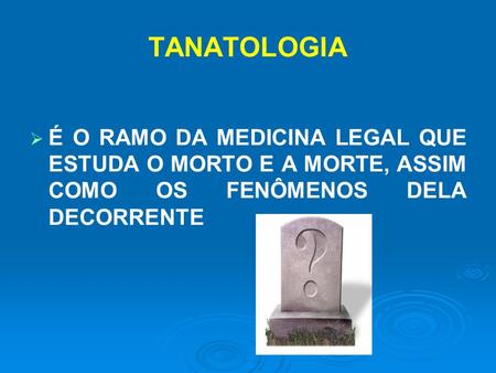 TANATOLOGIA É O RAMO DA MEDICINA LEGAL QUE ESTUDA O MORTO E A MORTE, ASSIM COMO OS FENÔMENOS DELA DECORRENTE.