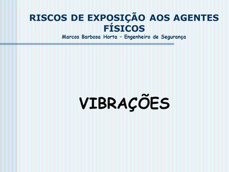 RISCOS DE EXPOSIÇÃO AOS AGENTES FÍSICOS Marcos Barbosa Horta – Engenheiro de Segurança VIBRAÇÕES.
