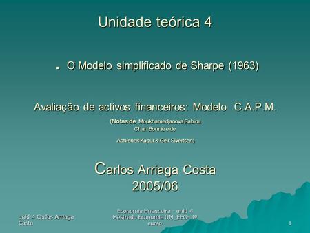 Unid 4 Carlos Arriaga Costa Economia Financeira - unid 4 Mestrado Economia UM_EEG- 4º curso 1 Unidade teórica 4. O Modelo simplificado de Sharpe (1963)