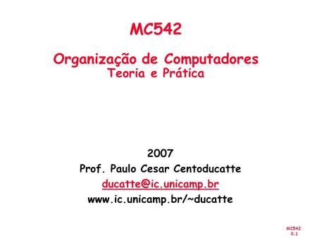 MC542 0.1 2007 Prof. Paulo Cesar Centoducatte  MC542 Organização de Computadores Teoria e Prática.