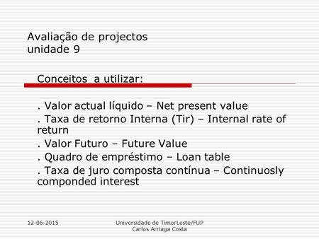 12-06-2015Universidade de TimorLeste/FUP Carlos Arriaga Costa Avaliação de projectos unidade 9 Conceitos a utilizar:. Valor actual líquido – Net present.