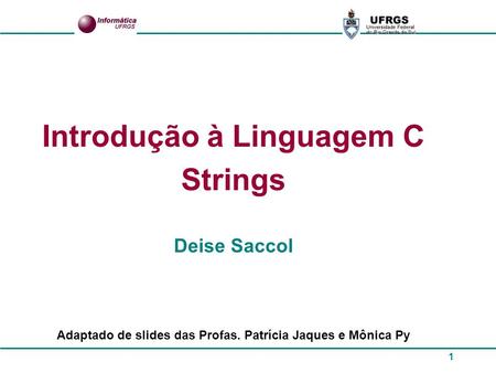 1 Introdução à Linguagem C Strings Deise Saccol Adaptado de slides das Profas. Patrícia Jaques e Mônica Py.