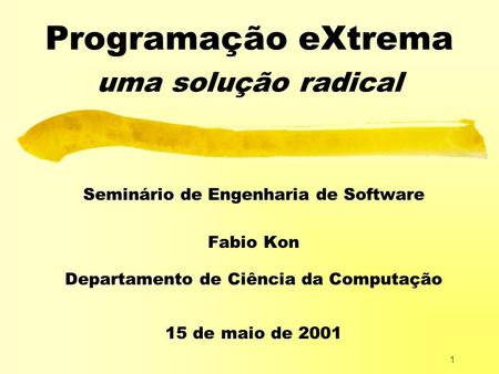 1 Programação eXtrema uma solução radical Seminário de Engenharia de Software Fabio Kon Departamento de Ciência da Computação 15 de maio de 2001.