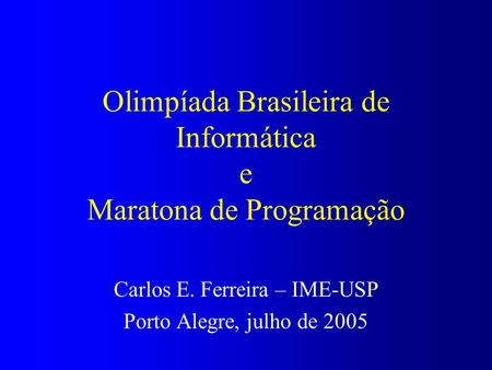 Olimpíada Brasileira de Informática e Maratona de Programação Carlos E. Ferreira – IME-USP Porto Alegre, julho de 2005.