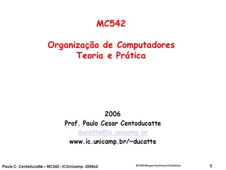 1  1998 Morgan Kaufmann Publishers Paulo C. Centoducatte – MC542 - IC/Unicamp- 2006s2 2006 Prof. Paulo Cesar Centoducatte