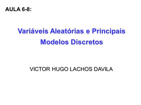 Variáveis Aleatórias e Principais Modelos Discretos VICTOR HUGO LACHOS DAVILA AULA 6-8: