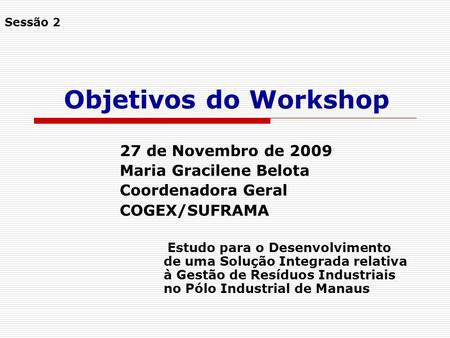Objetivos do Workshop 27 de Novembro de 2009 Maria Gracilene Belota Coordenadora Geral COGEX/SUFRAMA Estudo para o Desenvolvimento de uma Solução Integrada.