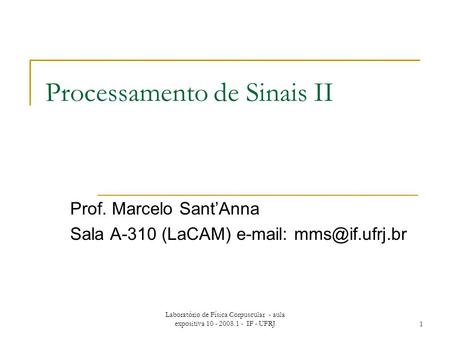 Laboratório de Física Corpuscular - aula expositiva 10 - 2008.1 - IF - UFRJ1 Processamento de Sinais II Prof. Marcelo Sant’Anna Sala A-310 (LaCAM) e-mail: