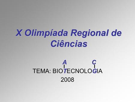 X Olimpíada Regional de Ciências AC A C TG TEMA: BIOTECNOLOGIA 2008.