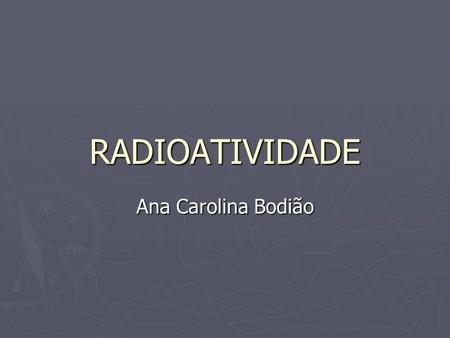 RADIOATIVIDADE Ana Carolina Bodião.
