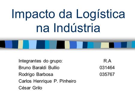 Impacto da Logística na Indústria Integrantes do grupo: R.A Bruno Baraldi Bullio031464 Rodrigo Barbosa035767 Carlos Henrique P. Pinheiro César Grilo.
