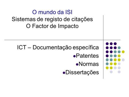 O mundo da ISI Sistemas de registo de citações O Factor de Impacto ICT – Documentação específica Patentes Normas Dissertações.