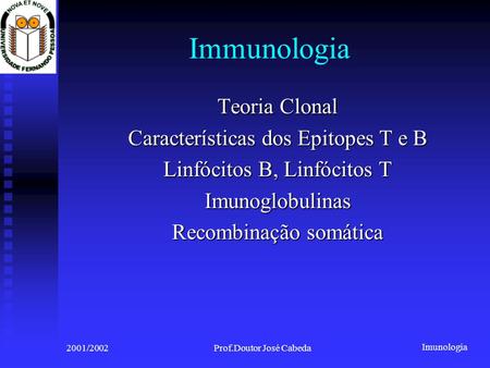 Imunologia 2001/2002Prof.Doutor José Cabeda Immunologia Teoria Clonal Características dos Epitopes T e B Linfócitos B, Linfócitos T Imunoglobulinas Recombinação.