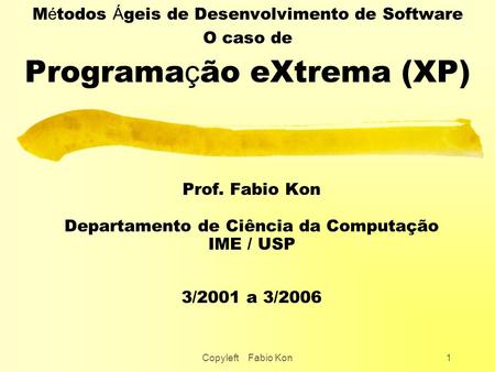 Copyleft Fabio Kon1 M é todos Á geis de Desenvolvimento de Software O caso de Programa ç ão eXtrema (XP) Prof. Fabio Kon Departamento de Ciência da Computação.
