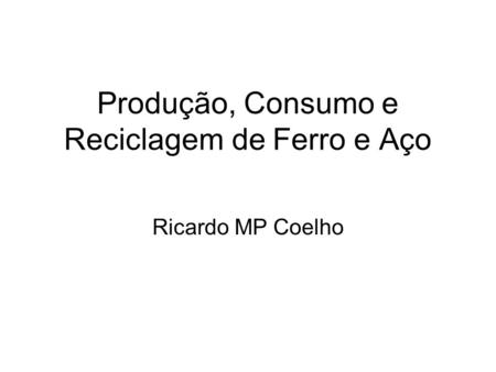 Produção, Consumo e Reciclagem de Ferro e Aço Ricardo MP Coelho.