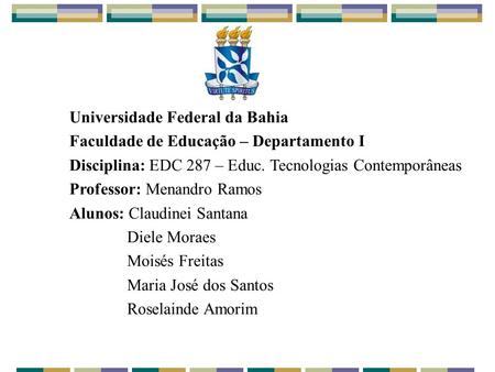 Universidade Federal da Bahia Faculdade de Educação – Departamento I Disciplina: EDC 287 – Educ. Tecnologias Contemporâneas Professor: Menandro Ramos Alunos: