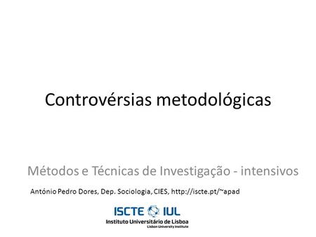 Controvérsias metodológicas Métodos e Técnicas de Investigação - intensivos António Pedro Dores, Dep. Sociologia, CIES,