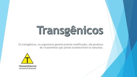 Transgênicos Os transgênicos, ou organismos geneticamente modificados, são produtos de cruzamentos que jamais aconteceriam na natureza.