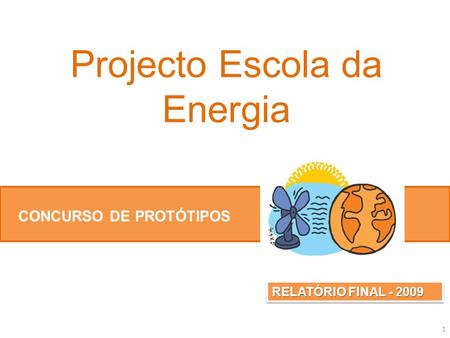 Projecto Escola da Energia CONCURSO DE PROTÓTIPOS RELATÓRIO FINAL - 2009 1.