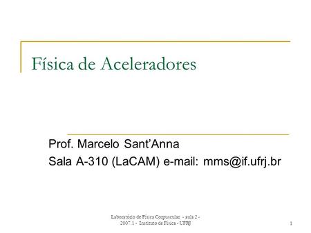 Laboratório de Física Corpuscular - aula 2 - 2007.1 - Instituto de Física - UFRJ1 Física de Aceleradores Prof. Marcelo Sant’Anna Sala A-310 (LaCAM) e-mail: