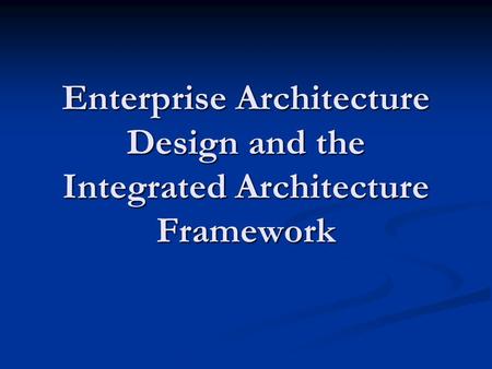 Enterprise Architecture Design and the Integrated Architecture Framework.