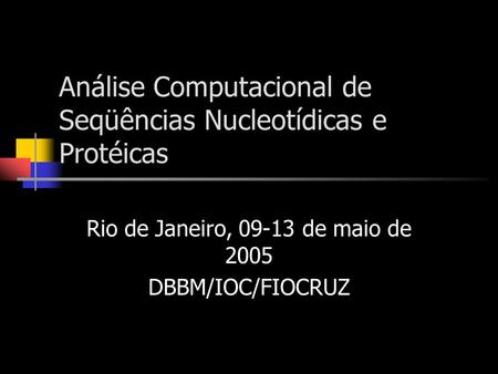 Análise Computacional de Seqüências Nucleotídicas e Protéicas Rio de Janeiro, 09-13 de maio de 2005 DBBM/IOC/FIOCRUZ.