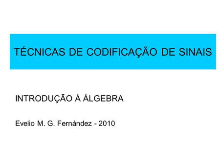 TÉCNICAS DE CODIFICAÇÃO DE SINAIS INTRODUÇÃO À ÁLGEBRA Evelio M. G. Fernández - 2010.