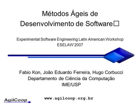 Www.agilcoop.org.br Métodos Ágeis de Desenvolvimento de Software Experimental Software Engineering Latin American Workshop ESELAW’2007 Fabio Kon, João.