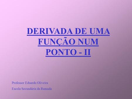 DERIVADA DE UMA FUNÇÃO NUM PONTO - II Professor Eduardo Oliveira Escola Secundária da Ramada.