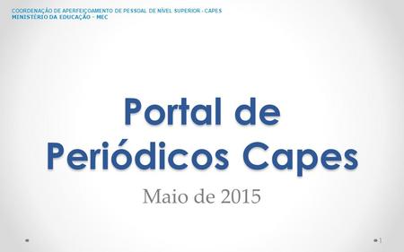 COORDENAÇÃO DE APERFEIÇOAMENTO DE PESSOAL DE NÍVEL SUPERIOR - CAPES MINIST É RIO DA EDUCA Ç ÃO - MEC Portal de Periódicos Capes Maio de 2015 1.