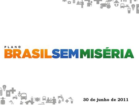 30 de junho de 2011. PLANO BRASIL SEM MISÉRIA  Instituído pelo Decreto nº 7.492, de 02/06/2011  Destaques: art. 1º - Fica instituído o Plano Brasil.